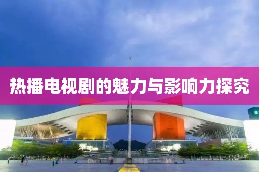 热播电视剧的魅力与影响力探究