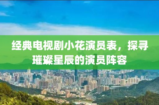 经典电视剧小花演员表，探寻璀璨星辰的演员阵容