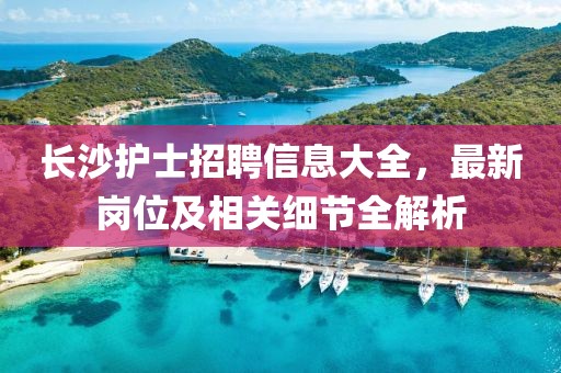 长沙护士招聘信息大全，最新岗位及相关细节全解析