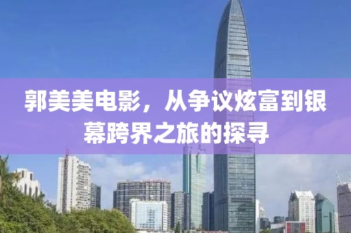郭美美电影，从争议炫富到银幕跨界之旅的探寻