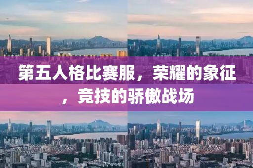 第五人格比赛服，荣耀的象征，竞技的骄傲战场