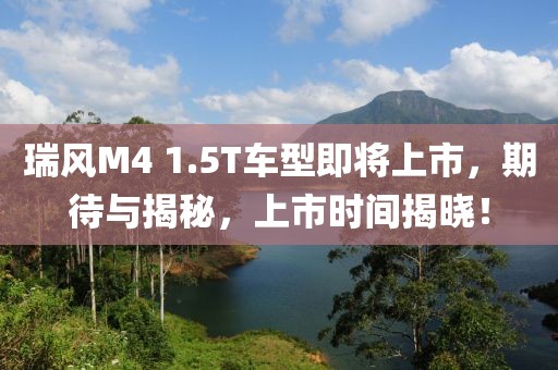 瑞风M4 1.5T车型即将上市，期待与揭秘，上市时间揭晓！