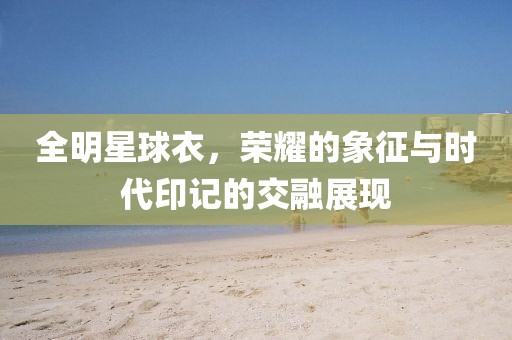 全明星球衣，荣耀的象征与时代印记的交融展现