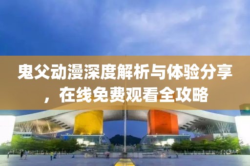 鬼父动漫深度解析与体验分享，在线免费观看全攻略