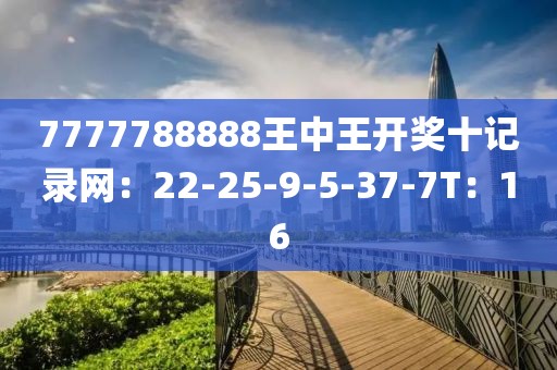 7777788888王中王开奖十记录网：22-25-9-5-37-7T：16