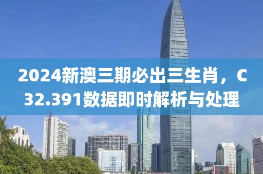 2024新澳三期必出三生肖，C32.391数据即时解析与处理