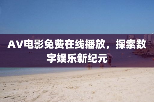 AV电影免费在线播放，探索数字娱乐新纪元