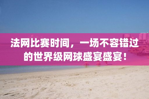 法网比赛时间，一场不容错过的世界级网球盛宴盛宴！