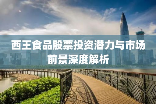 西王食品股票投资潜力与市场前景深度解析