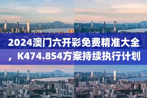 2024澳门六开彩免费精准大全，K474.854方案持续执行计划