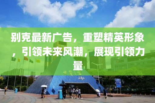 别克最新广告，重塑精英形象，引领未来风潮，展现引领力量