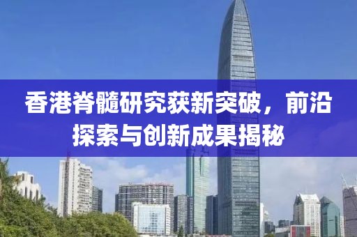 香港脊髓研究获新突破，前沿探索与创新成果揭秘
