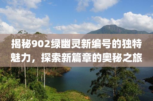 揭秘902绿幽灵新编号的独特魅力，探索新篇章的奥秘之旅