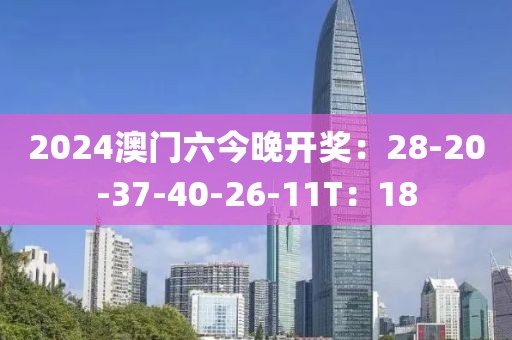 2024澳门六今晚开奖：28-20-37-40-26-11T：18