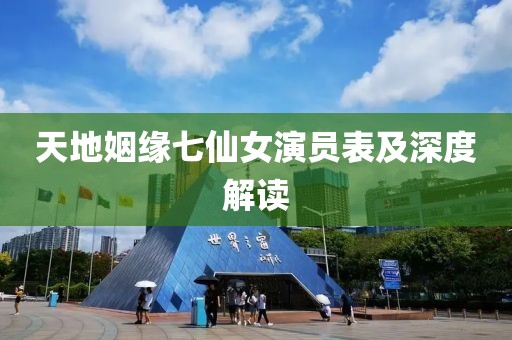 天地姻缘七仙女演员表及深度解读