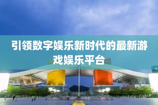 引领数字娱乐新时代的最新游戏娱乐平台
