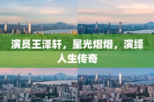 演员王泽轩，星光熠熠，演绎人生传奇