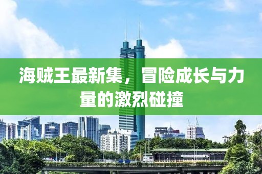 海贼王最新集，冒险成长与力量的激烈碰撞