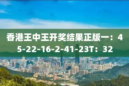 香港王中王开奖结果正版一：45-22-16-2-41-23T：32