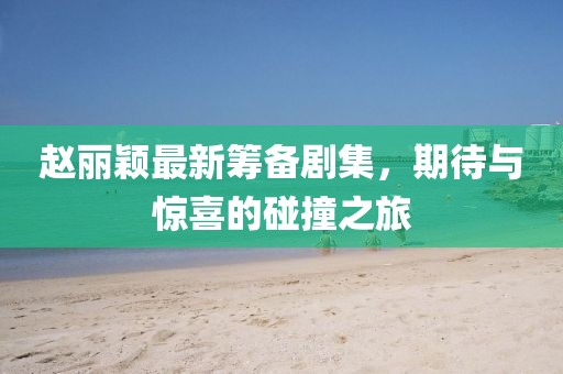 赵丽颖最新筹备剧集，期待与惊喜的碰撞之旅