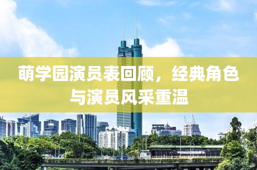 萌学园演员表回顾，经典角色与演员风采重温