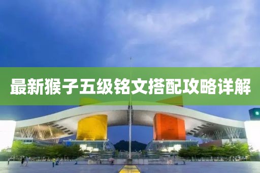 最新猴子五级铭文搭配攻略详解