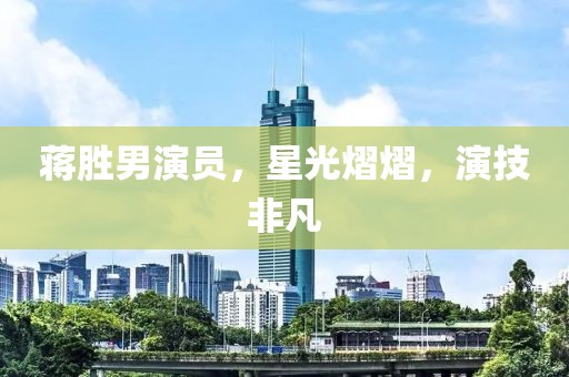蒋胜男演员，星光熠熠，演技非凡