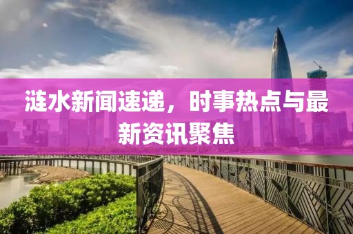 涟水新闻速递，时事热点与最新资讯聚焦