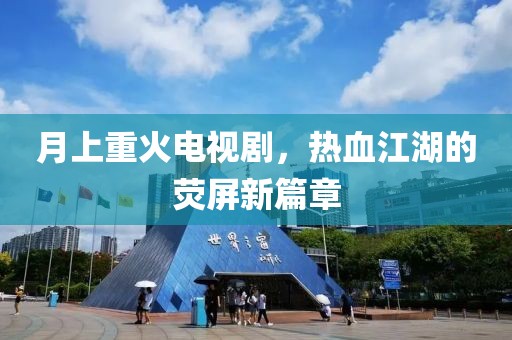 月上重火电视剧，热血江湖的荧屏新篇章