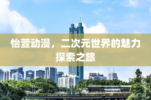 怡萱动漫，二次元世界的魅力探索之旅