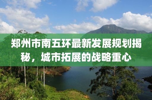 郑州市南五环最新发展规划揭秘，城市拓展的战略重心