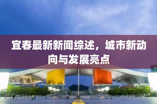 宜春最新新闻综述，城市新动向与发展亮点