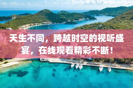 天生不同，跨越时空的视听盛宴，在线观看精彩不断！