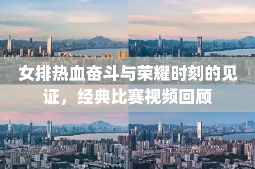 女排热血奋斗与荣耀时刻的见证，经典比赛视频回顾
