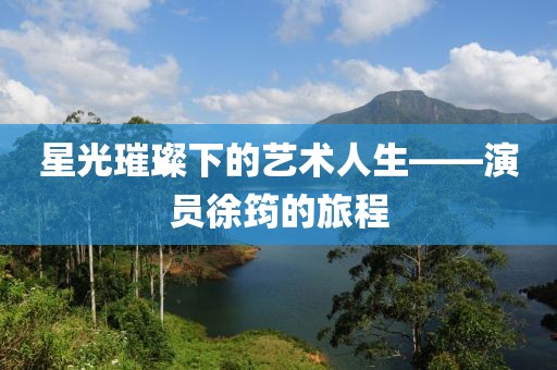 星光璀璨下的艺术人生——演员徐筠的旅程