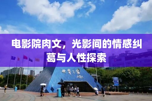 电影院肉文，光影间的情感纠葛与人性探索