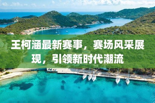 王柯涵最新赛事，赛场风采展现，引领新时代潮流