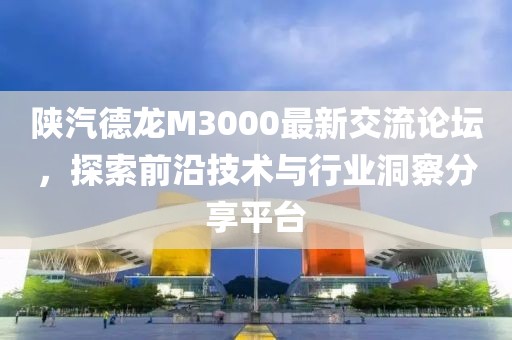 陕汽德龙M3000最新交流论坛，探索前沿技术与行业洞察分享平台