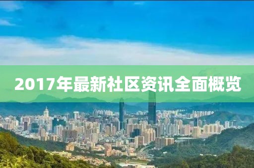 2017年最新社区资讯全面概览