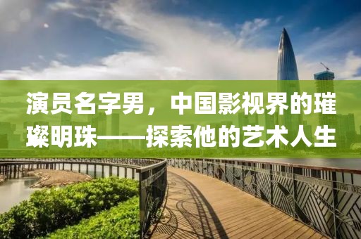 演员名字男，中国影视界的璀璨明珠——探索他的艺术人生
