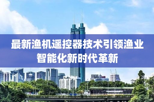 最新渔机遥控器技术引领渔业智能化新时代革新