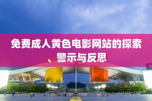 免费成人黄色电影网站的探索、警示与反思