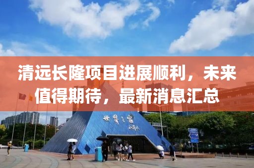 清远长隆项目进展顺利，未来值得期待，最新消息汇总