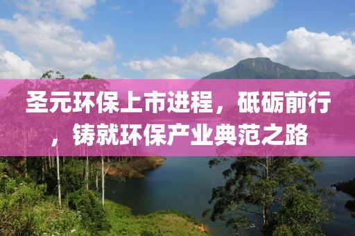 圣元环保上市进程，砥砺前行，铸就环保产业典范之路