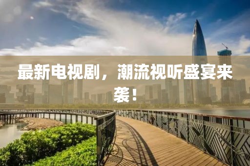 最新电视剧，潮流视听盛宴来袭！