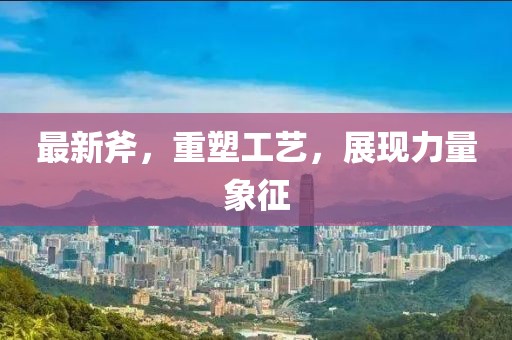最新斧，重塑工艺，展现力量象征