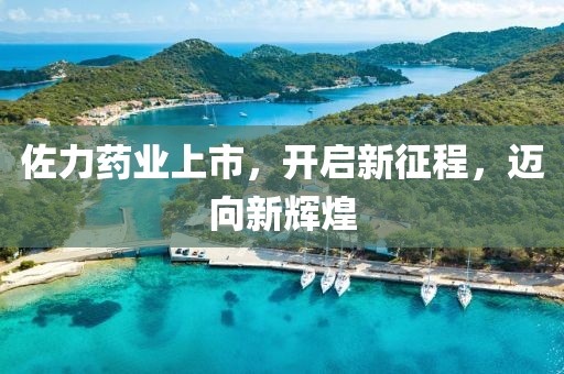 佐力药业上市，开启新征程，迈向新辉煌