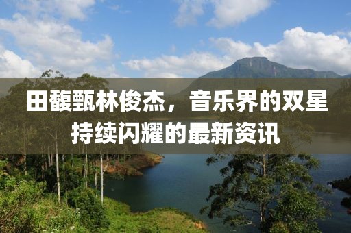 田馥甄林俊杰，音乐界的双星持续闪耀的最新资讯