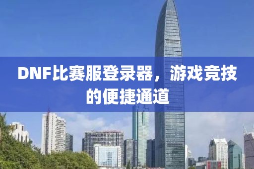 DNF比赛服登录器，游戏竞技的便捷通道