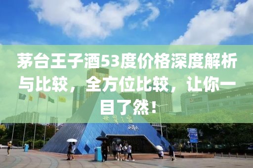 茅台王子酒53度价格深度解析与比较，全方位比较，让你一目了然！